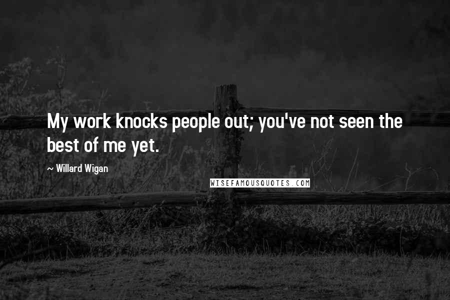 Willard Wigan Quotes: My work knocks people out; you've not seen the best of me yet.