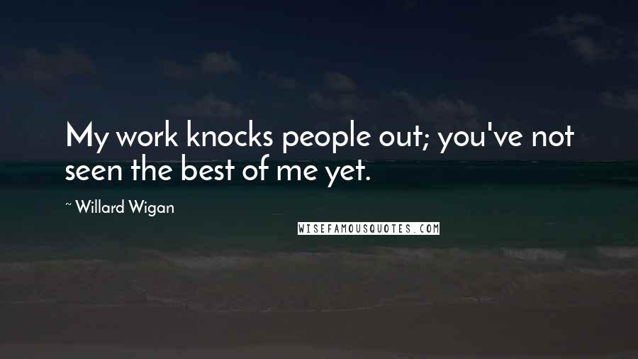 Willard Wigan Quotes: My work knocks people out; you've not seen the best of me yet.