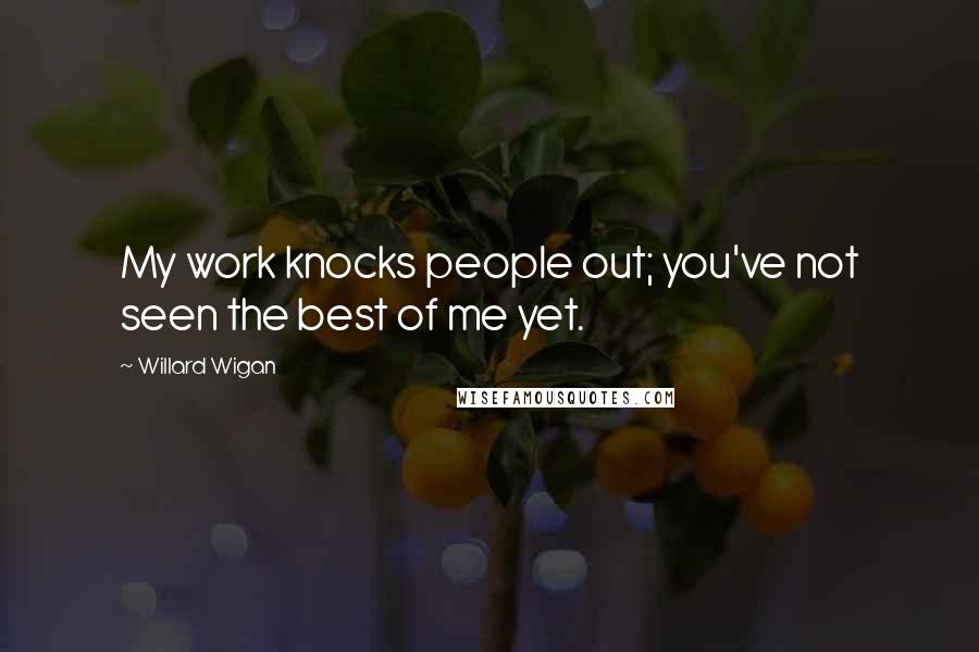 Willard Wigan Quotes: My work knocks people out; you've not seen the best of me yet.