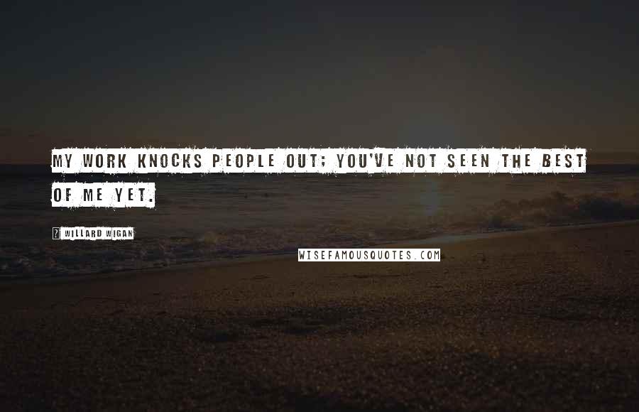 Willard Wigan Quotes: My work knocks people out; you've not seen the best of me yet.