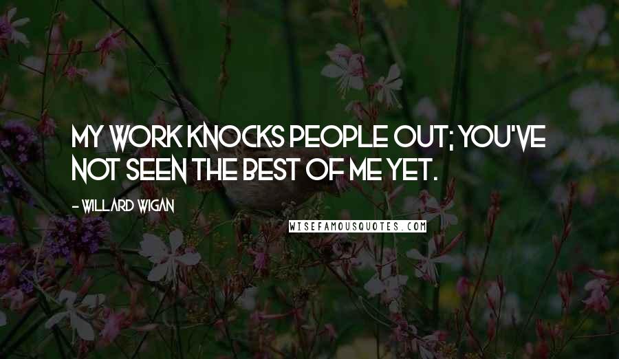 Willard Wigan Quotes: My work knocks people out; you've not seen the best of me yet.