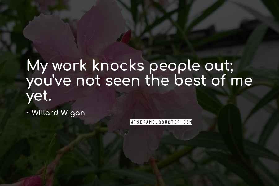 Willard Wigan Quotes: My work knocks people out; you've not seen the best of me yet.