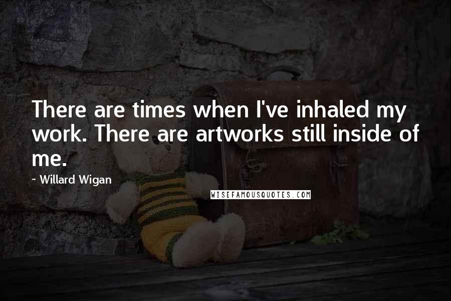 Willard Wigan Quotes: There are times when I've inhaled my work. There are artworks still inside of me.