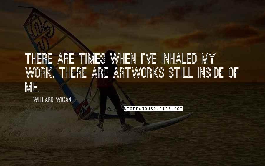 Willard Wigan Quotes: There are times when I've inhaled my work. There are artworks still inside of me.