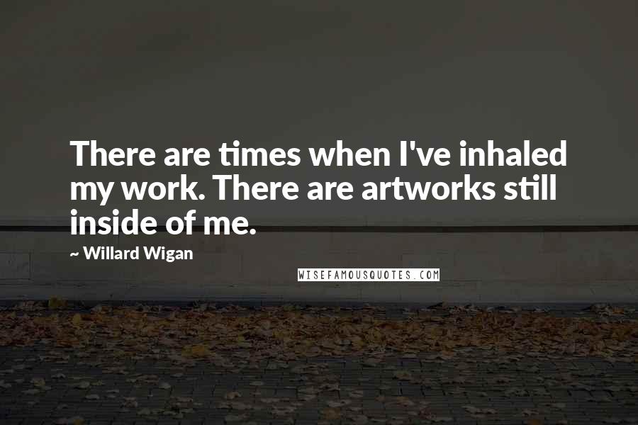 Willard Wigan Quotes: There are times when I've inhaled my work. There are artworks still inside of me.