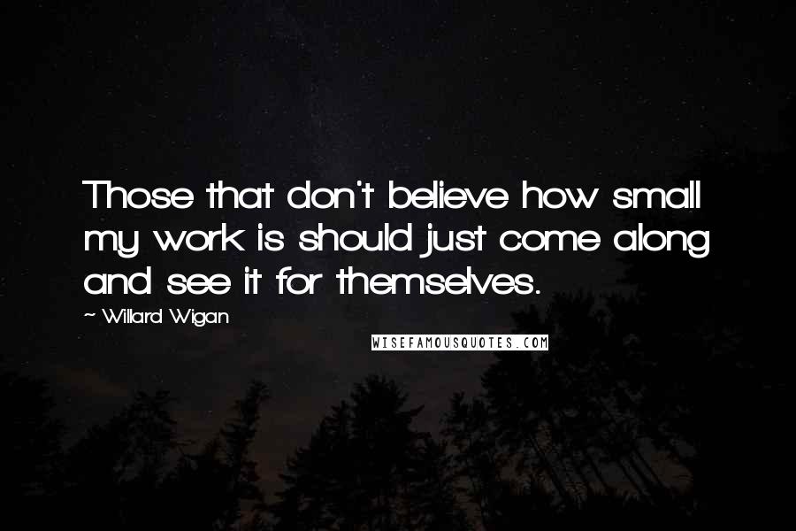 Willard Wigan Quotes: Those that don't believe how small my work is should just come along and see it for themselves.