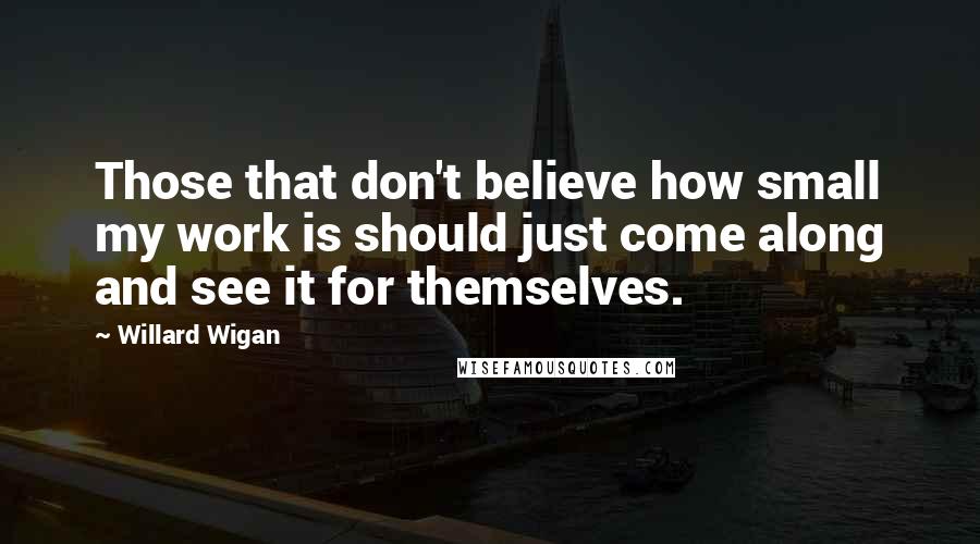 Willard Wigan Quotes: Those that don't believe how small my work is should just come along and see it for themselves.