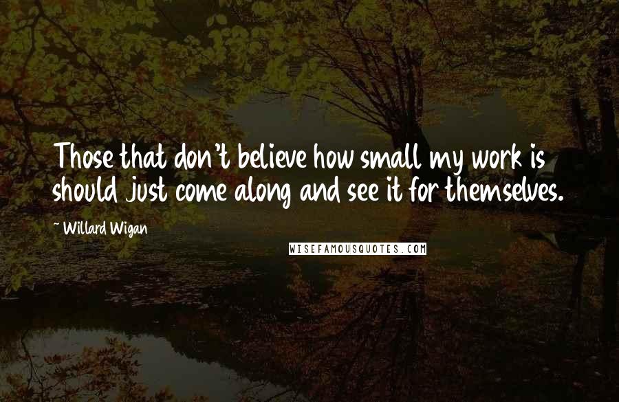 Willard Wigan Quotes: Those that don't believe how small my work is should just come along and see it for themselves.