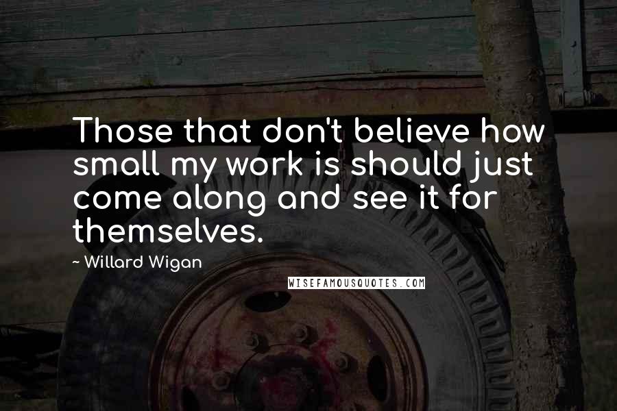 Willard Wigan Quotes: Those that don't believe how small my work is should just come along and see it for themselves.