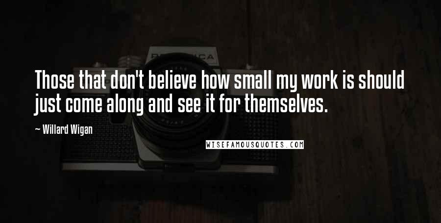 Willard Wigan Quotes: Those that don't believe how small my work is should just come along and see it for themselves.
