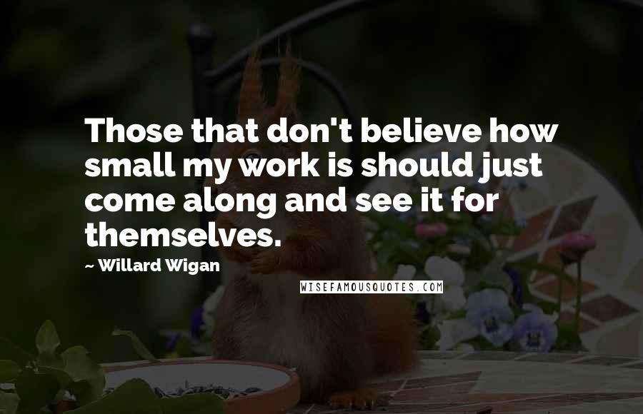 Willard Wigan Quotes: Those that don't believe how small my work is should just come along and see it for themselves.