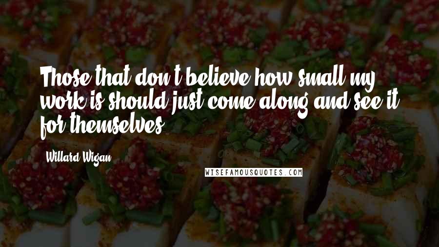 Willard Wigan Quotes: Those that don't believe how small my work is should just come along and see it for themselves.