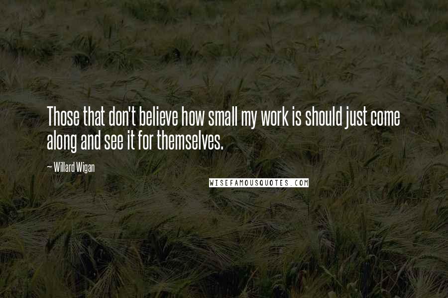 Willard Wigan Quotes: Those that don't believe how small my work is should just come along and see it for themselves.