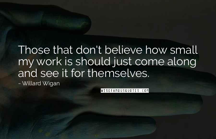 Willard Wigan Quotes: Those that don't believe how small my work is should just come along and see it for themselves.