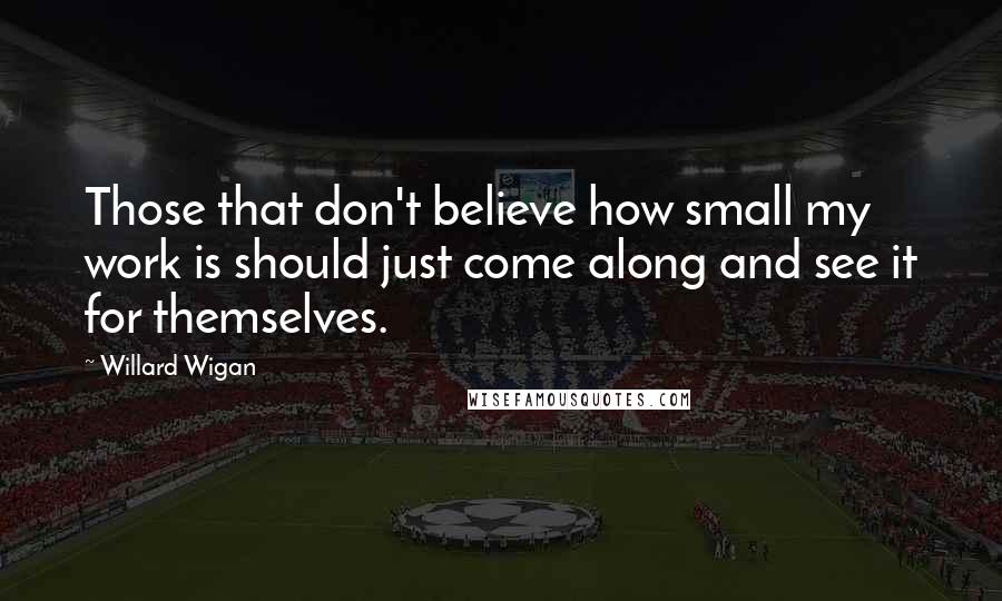 Willard Wigan Quotes: Those that don't believe how small my work is should just come along and see it for themselves.