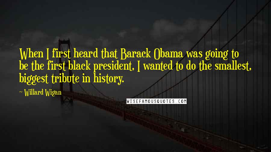 Willard Wigan Quotes: When I first heard that Barack Obama was going to be the first black president, I wanted to do the smallest, biggest tribute in history.