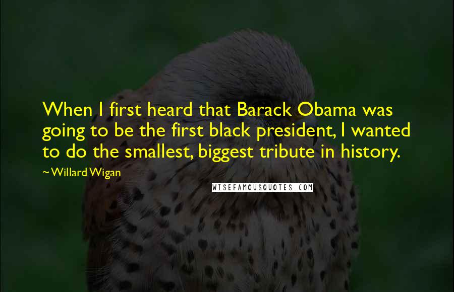 Willard Wigan Quotes: When I first heard that Barack Obama was going to be the first black president, I wanted to do the smallest, biggest tribute in history.