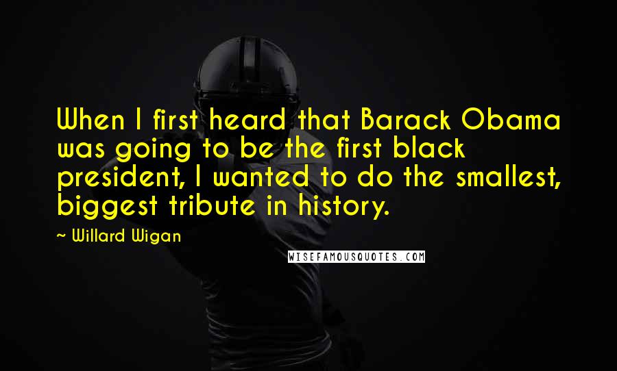 Willard Wigan Quotes: When I first heard that Barack Obama was going to be the first black president, I wanted to do the smallest, biggest tribute in history.