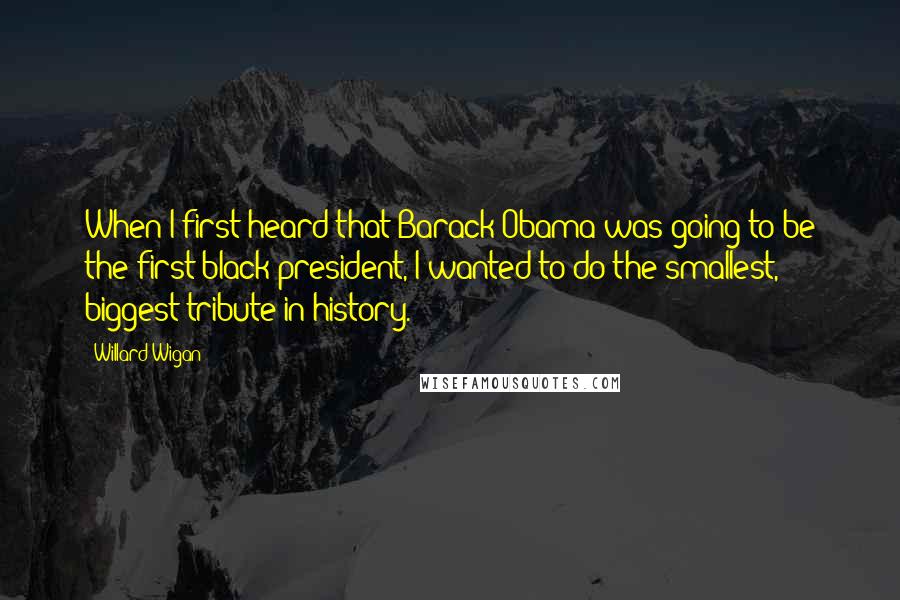 Willard Wigan Quotes: When I first heard that Barack Obama was going to be the first black president, I wanted to do the smallest, biggest tribute in history.