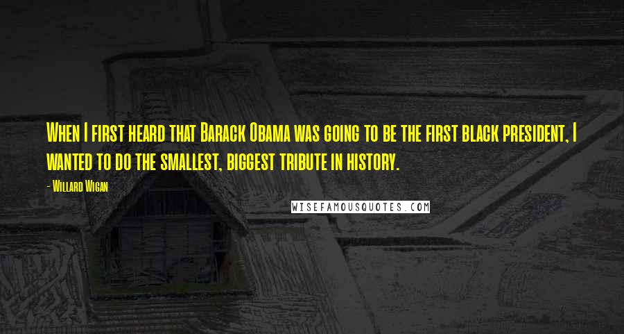 Willard Wigan Quotes: When I first heard that Barack Obama was going to be the first black president, I wanted to do the smallest, biggest tribute in history.