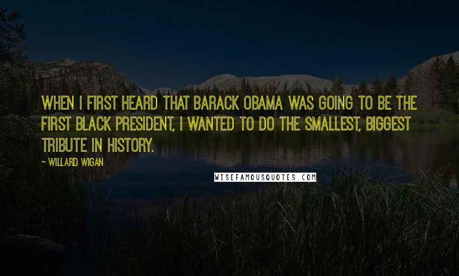 Willard Wigan Quotes: When I first heard that Barack Obama was going to be the first black president, I wanted to do the smallest, biggest tribute in history.
