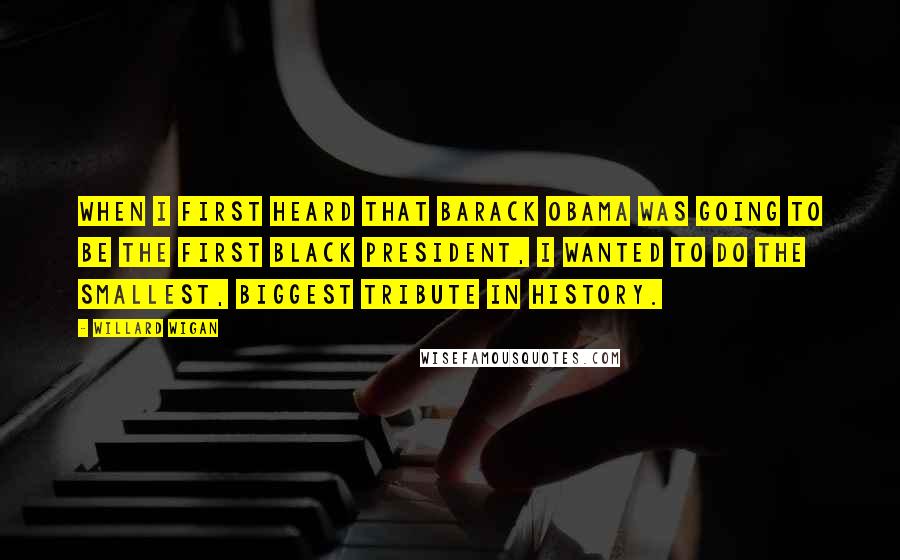 Willard Wigan Quotes: When I first heard that Barack Obama was going to be the first black president, I wanted to do the smallest, biggest tribute in history.