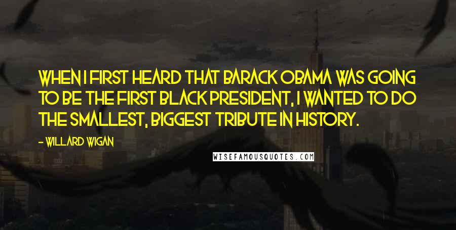 Willard Wigan Quotes: When I first heard that Barack Obama was going to be the first black president, I wanted to do the smallest, biggest tribute in history.