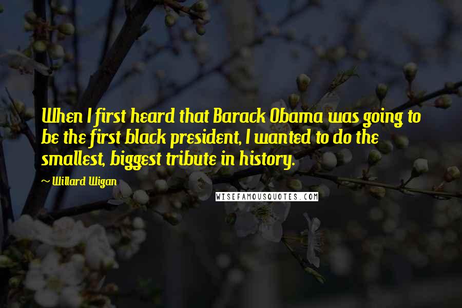 Willard Wigan Quotes: When I first heard that Barack Obama was going to be the first black president, I wanted to do the smallest, biggest tribute in history.