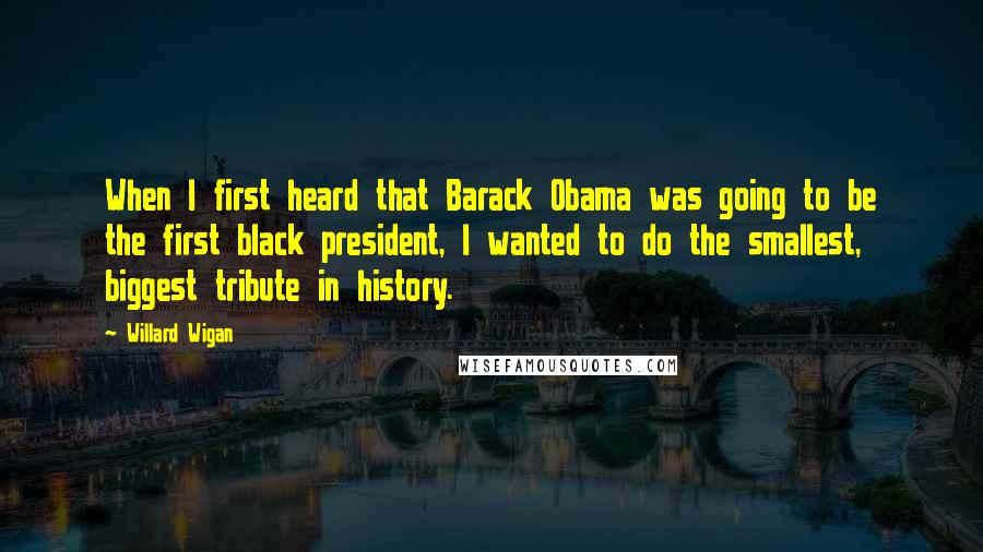 Willard Wigan Quotes: When I first heard that Barack Obama was going to be the first black president, I wanted to do the smallest, biggest tribute in history.