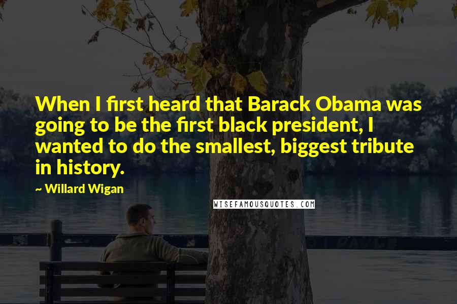 Willard Wigan Quotes: When I first heard that Barack Obama was going to be the first black president, I wanted to do the smallest, biggest tribute in history.