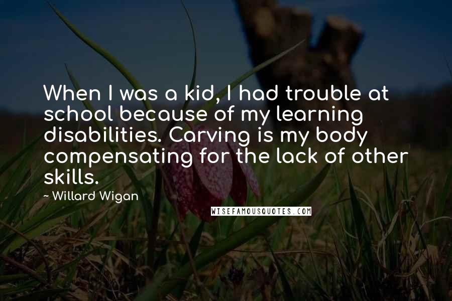 Willard Wigan Quotes: When I was a kid, I had trouble at school because of my learning disabilities. Carving is my body compensating for the lack of other skills.