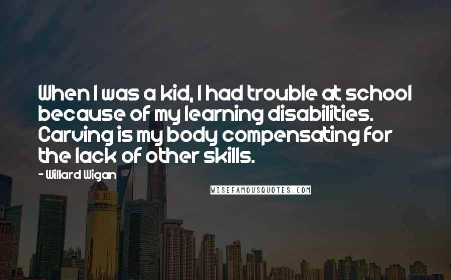 Willard Wigan Quotes: When I was a kid, I had trouble at school because of my learning disabilities. Carving is my body compensating for the lack of other skills.