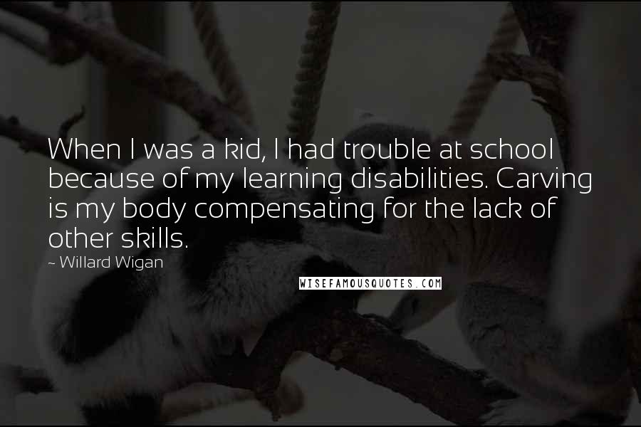 Willard Wigan Quotes: When I was a kid, I had trouble at school because of my learning disabilities. Carving is my body compensating for the lack of other skills.