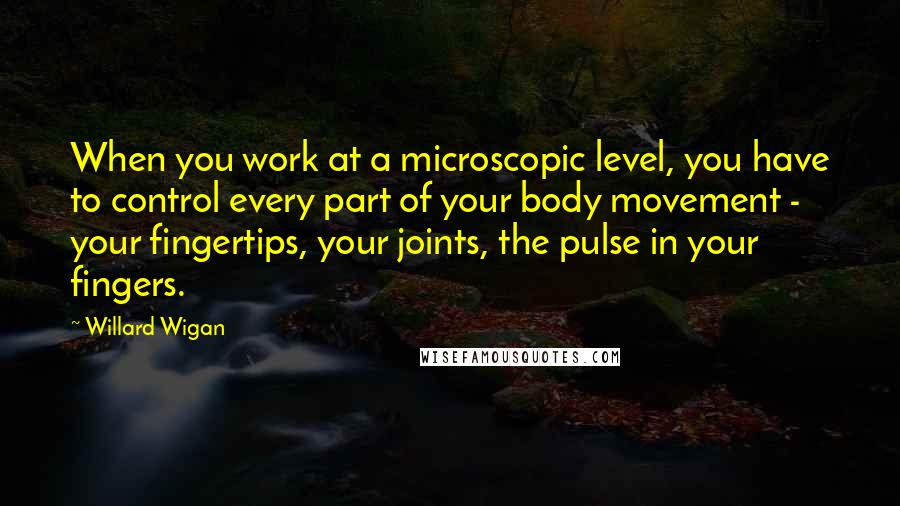 Willard Wigan Quotes: When you work at a microscopic level, you have to control every part of your body movement - your fingertips, your joints, the pulse in your fingers.