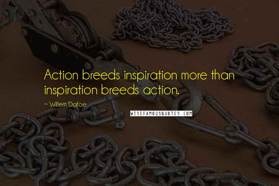 Willem Dafoe Quotes: Action breeds inspiration more than inspiration breeds action.