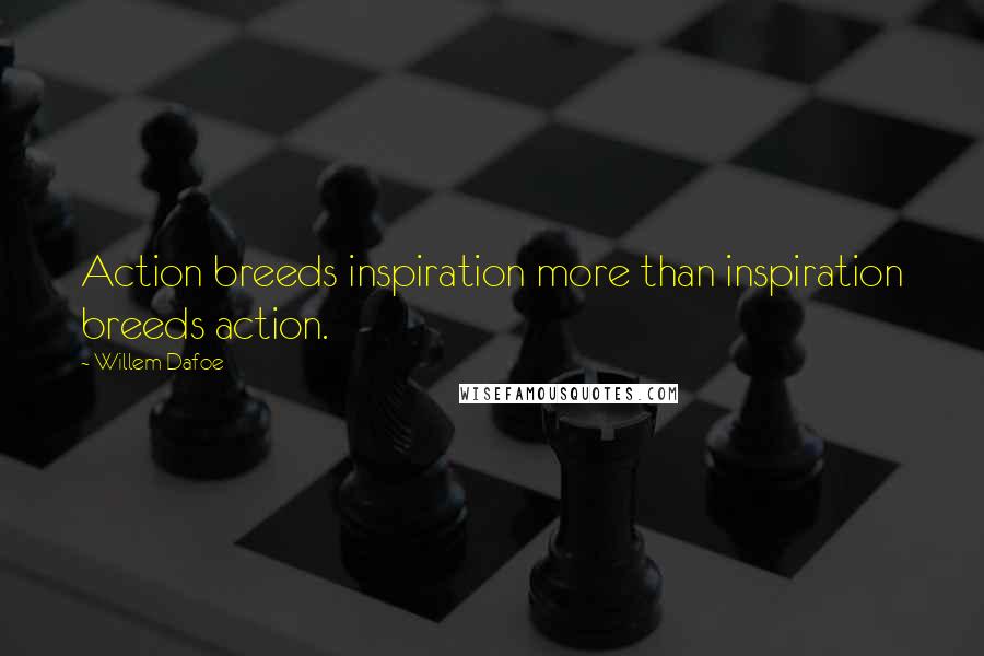 Willem Dafoe Quotes: Action breeds inspiration more than inspiration breeds action.