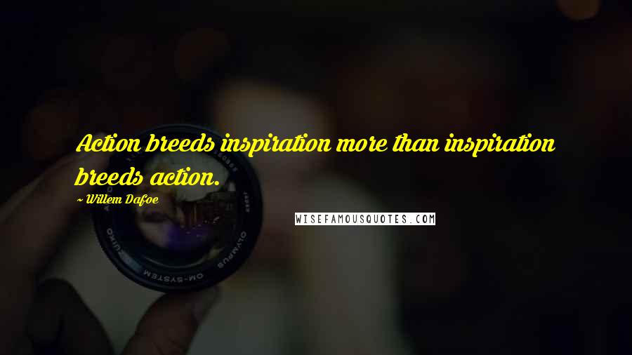 Willem Dafoe Quotes: Action breeds inspiration more than inspiration breeds action.