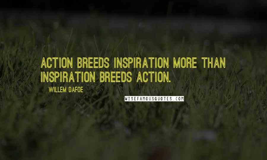 Willem Dafoe Quotes: Action breeds inspiration more than inspiration breeds action.