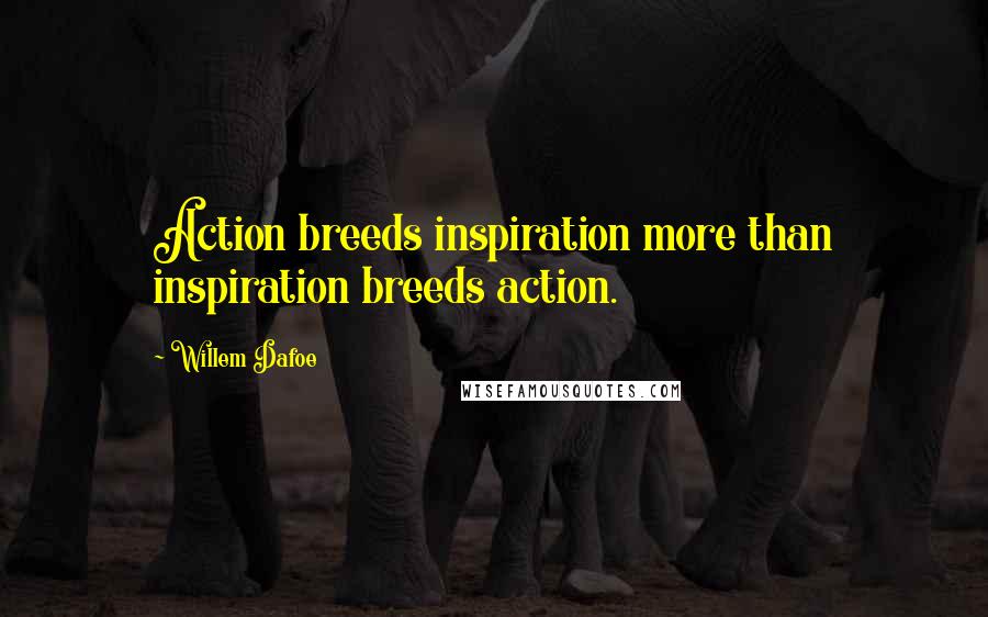 Willem Dafoe Quotes: Action breeds inspiration more than inspiration breeds action.