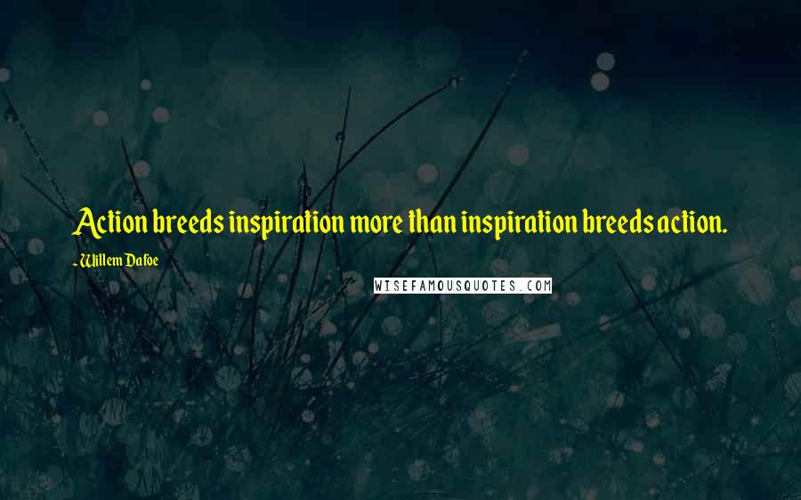 Willem Dafoe Quotes: Action breeds inspiration more than inspiration breeds action.