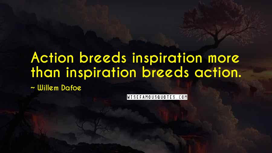 Willem Dafoe Quotes: Action breeds inspiration more than inspiration breeds action.