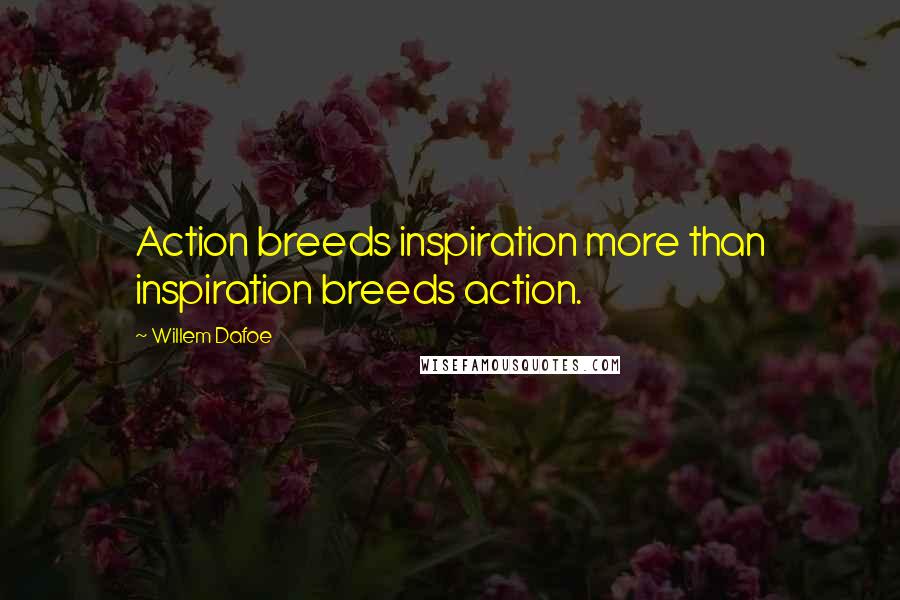 Willem Dafoe Quotes: Action breeds inspiration more than inspiration breeds action.