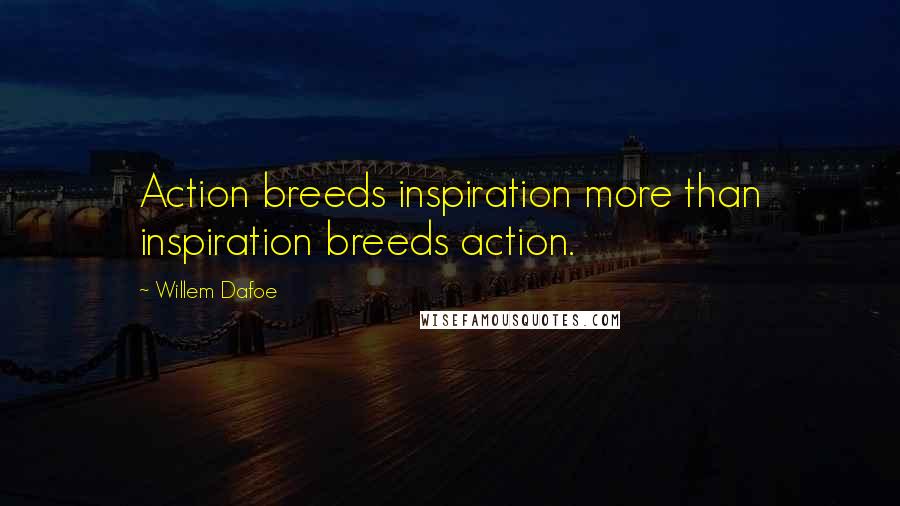 Willem Dafoe Quotes: Action breeds inspiration more than inspiration breeds action.