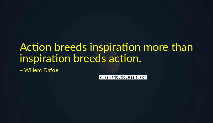 Willem Dafoe Quotes: Action breeds inspiration more than inspiration breeds action.