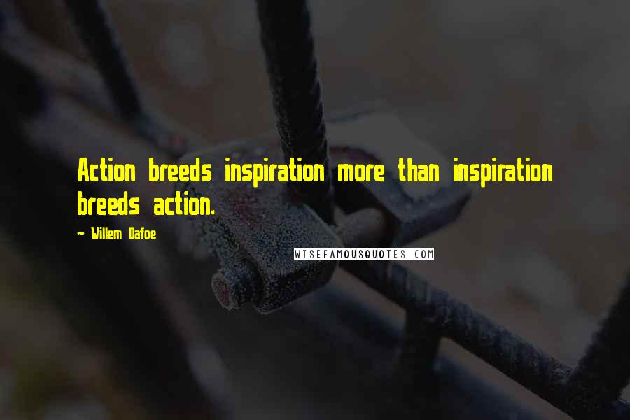 Willem Dafoe Quotes: Action breeds inspiration more than inspiration breeds action.