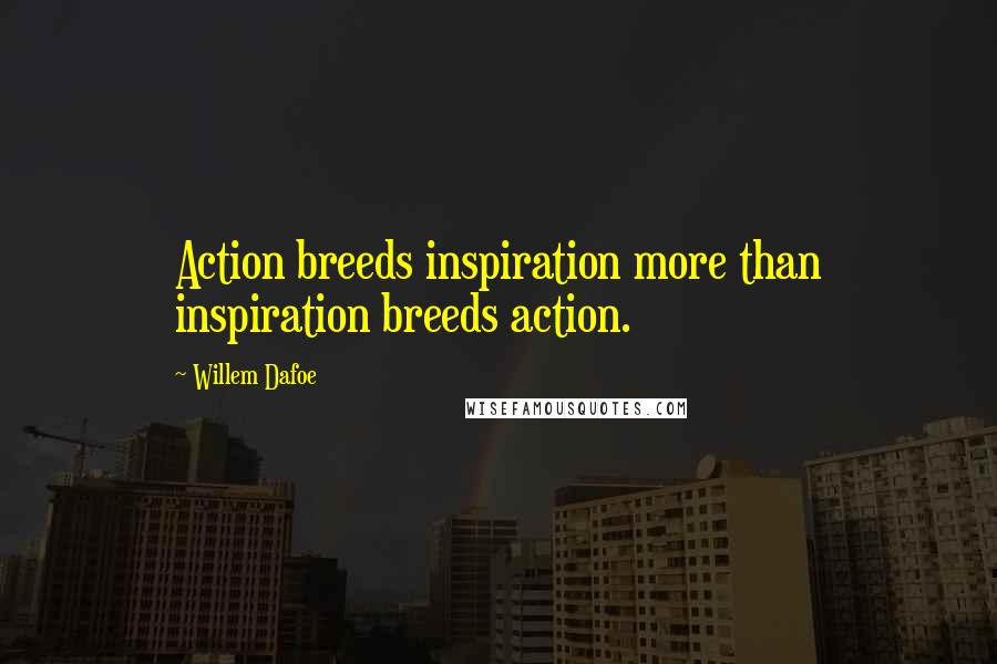 Willem Dafoe Quotes: Action breeds inspiration more than inspiration breeds action.