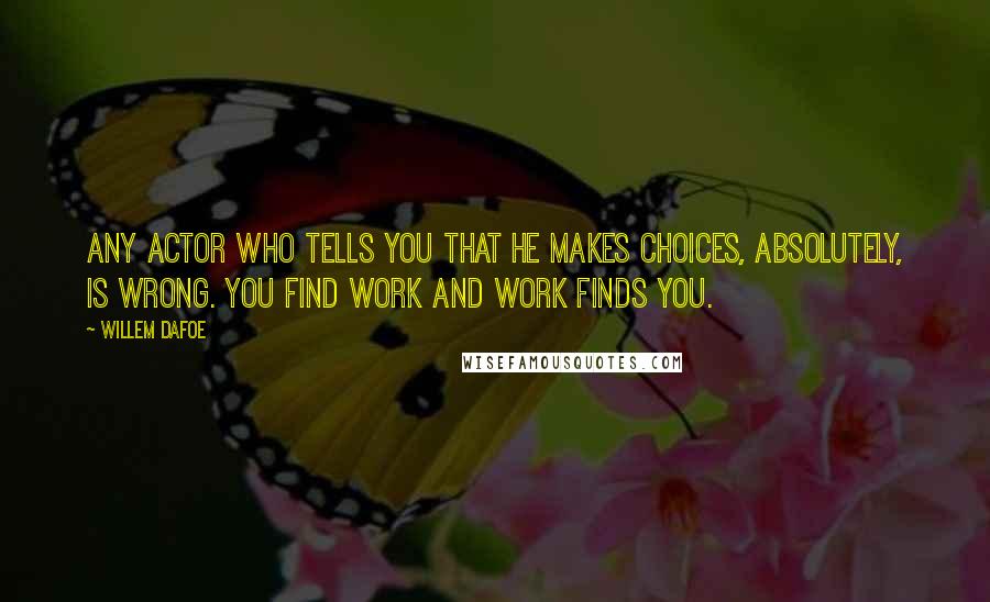 Willem Dafoe Quotes: Any actor who tells you that he makes choices, absolutely, is wrong. You find work and work finds you.