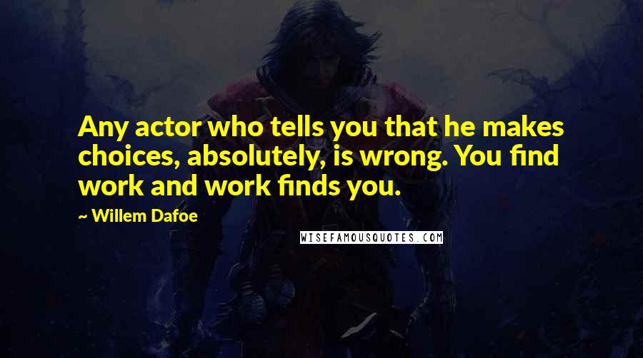 Willem Dafoe Quotes: Any actor who tells you that he makes choices, absolutely, is wrong. You find work and work finds you.