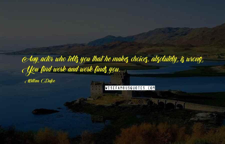 Willem Dafoe Quotes: Any actor who tells you that he makes choices, absolutely, is wrong. You find work and work finds you.