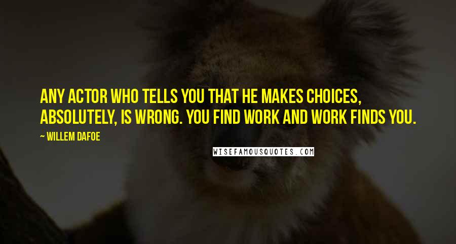 Willem Dafoe Quotes: Any actor who tells you that he makes choices, absolutely, is wrong. You find work and work finds you.